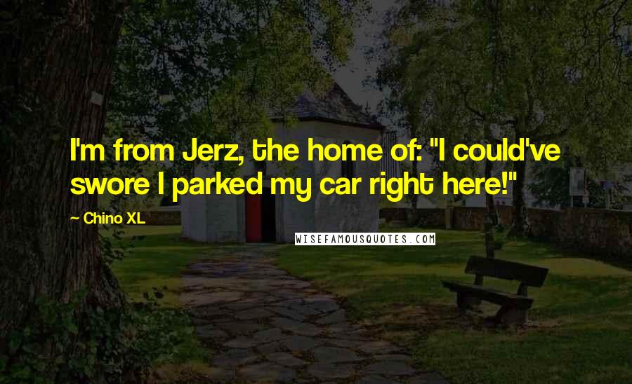 Chino XL Quotes: I'm from Jerz, the home of: "I could've swore I parked my car right here!"