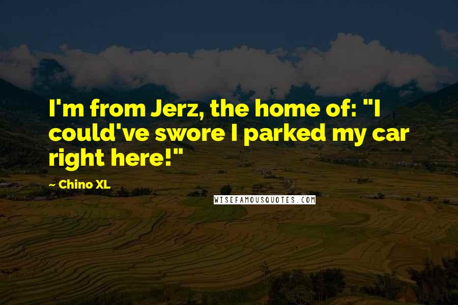 Chino XL Quotes: I'm from Jerz, the home of: "I could've swore I parked my car right here!"