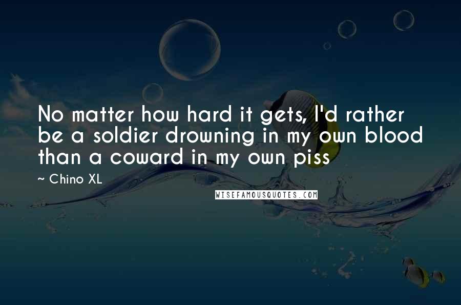 Chino XL Quotes: No matter how hard it gets, I'd rather be a soldier drowning in my own blood than a coward in my own piss