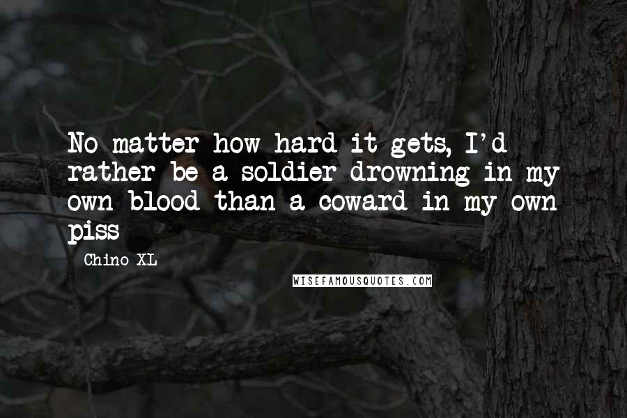 Chino XL Quotes: No matter how hard it gets, I'd rather be a soldier drowning in my own blood than a coward in my own piss