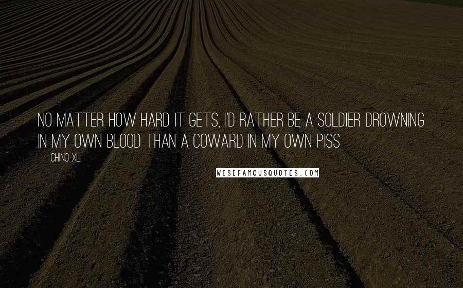 Chino XL Quotes: No matter how hard it gets, I'd rather be a soldier drowning in my own blood than a coward in my own piss