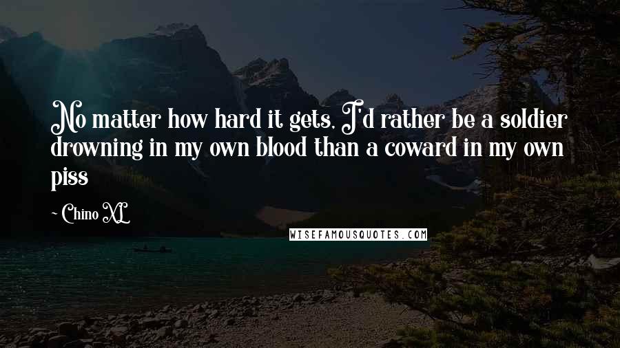 Chino XL Quotes: No matter how hard it gets, I'd rather be a soldier drowning in my own blood than a coward in my own piss