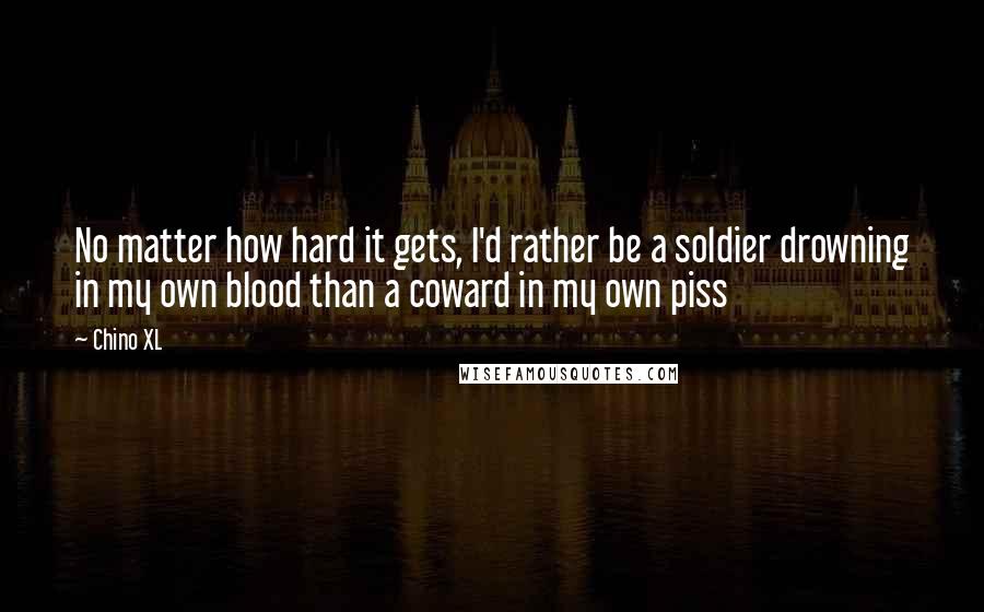 Chino XL Quotes: No matter how hard it gets, I'd rather be a soldier drowning in my own blood than a coward in my own piss