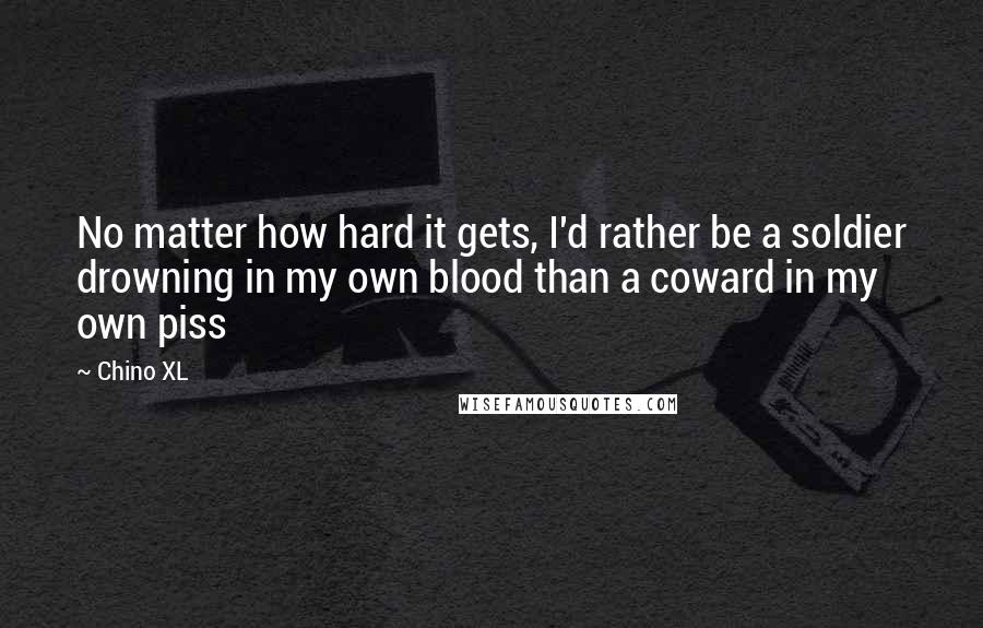 Chino XL Quotes: No matter how hard it gets, I'd rather be a soldier drowning in my own blood than a coward in my own piss