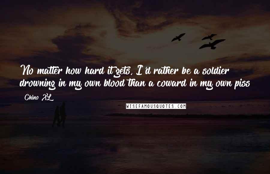 Chino XL Quotes: No matter how hard it gets, I'd rather be a soldier drowning in my own blood than a coward in my own piss