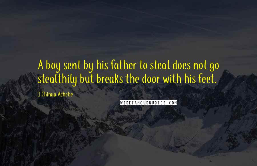 Chinua Achebe Quotes: A boy sent by his father to steal does not go stealthily but breaks the door with his feet.