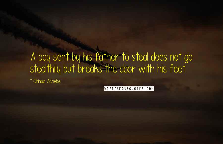 Chinua Achebe Quotes: A boy sent by his father to steal does not go stealthily but breaks the door with his feet.