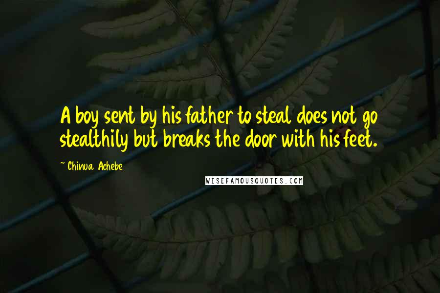 Chinua Achebe Quotes: A boy sent by his father to steal does not go stealthily but breaks the door with his feet.