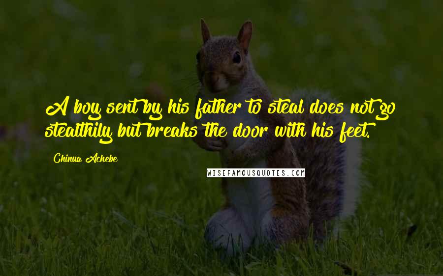 Chinua Achebe Quotes: A boy sent by his father to steal does not go stealthily but breaks the door with his feet.
