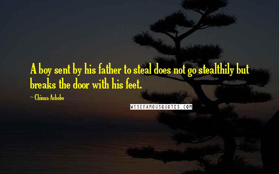 Chinua Achebe Quotes: A boy sent by his father to steal does not go stealthily but breaks the door with his feet.