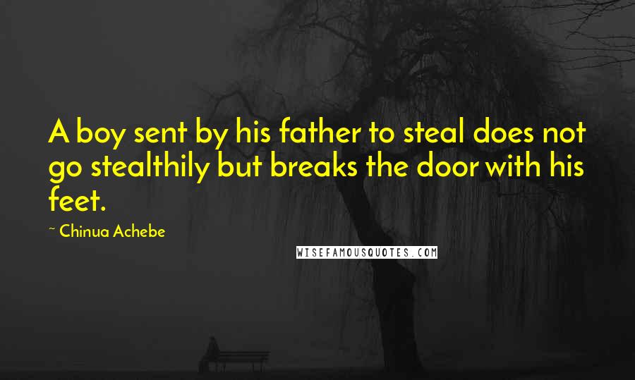 Chinua Achebe Quotes: A boy sent by his father to steal does not go stealthily but breaks the door with his feet.