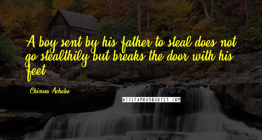 Chinua Achebe Quotes: A boy sent by his father to steal does not go stealthily but breaks the door with his feet.