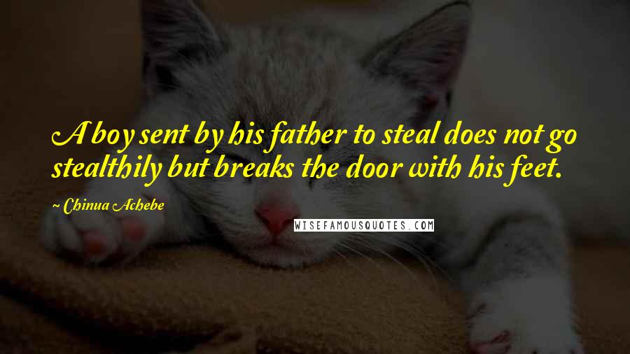 Chinua Achebe Quotes: A boy sent by his father to steal does not go stealthily but breaks the door with his feet.