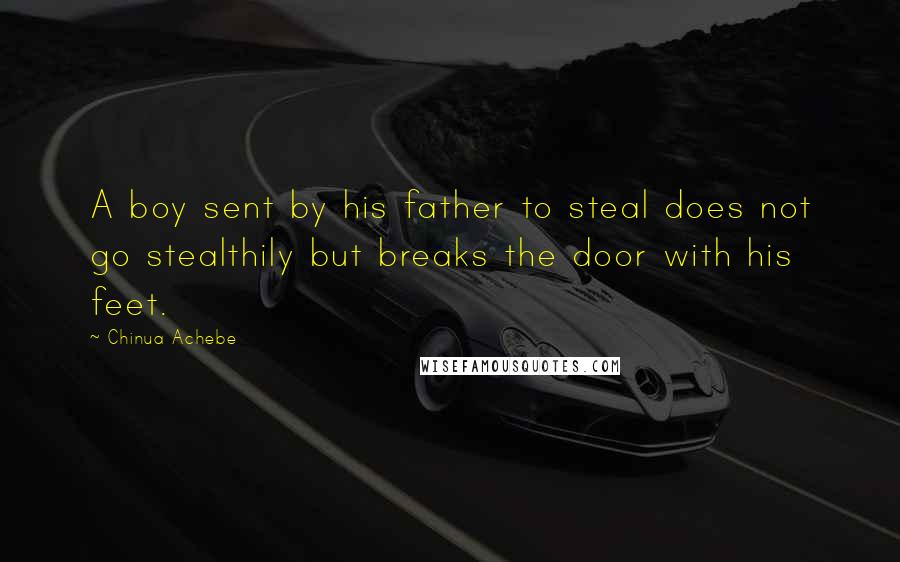 Chinua Achebe Quotes: A boy sent by his father to steal does not go stealthily but breaks the door with his feet.