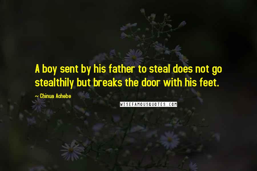 Chinua Achebe Quotes: A boy sent by his father to steal does not go stealthily but breaks the door with his feet.