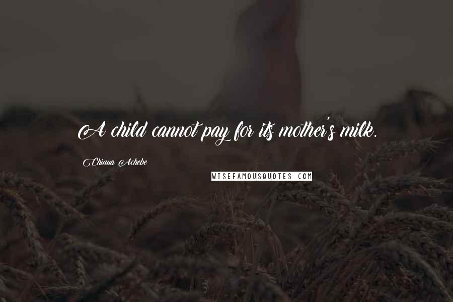 Chinua Achebe Quotes: A child cannot pay for its mother's milk.