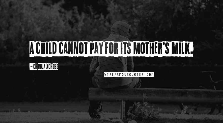 Chinua Achebe Quotes: A child cannot pay for its mother's milk.