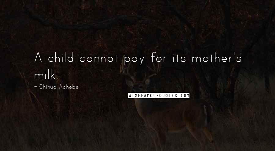 Chinua Achebe Quotes: A child cannot pay for its mother's milk.