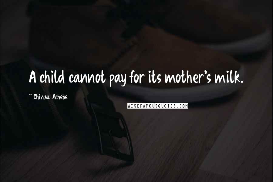 Chinua Achebe Quotes: A child cannot pay for its mother's milk.