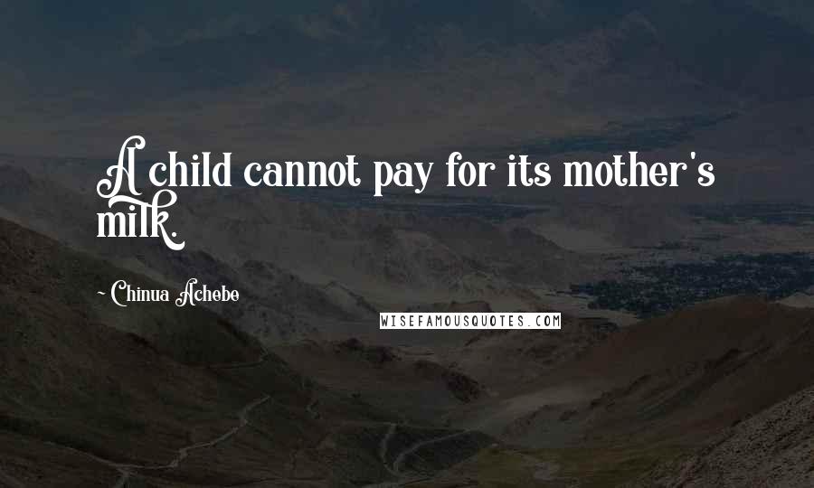 Chinua Achebe Quotes: A child cannot pay for its mother's milk.