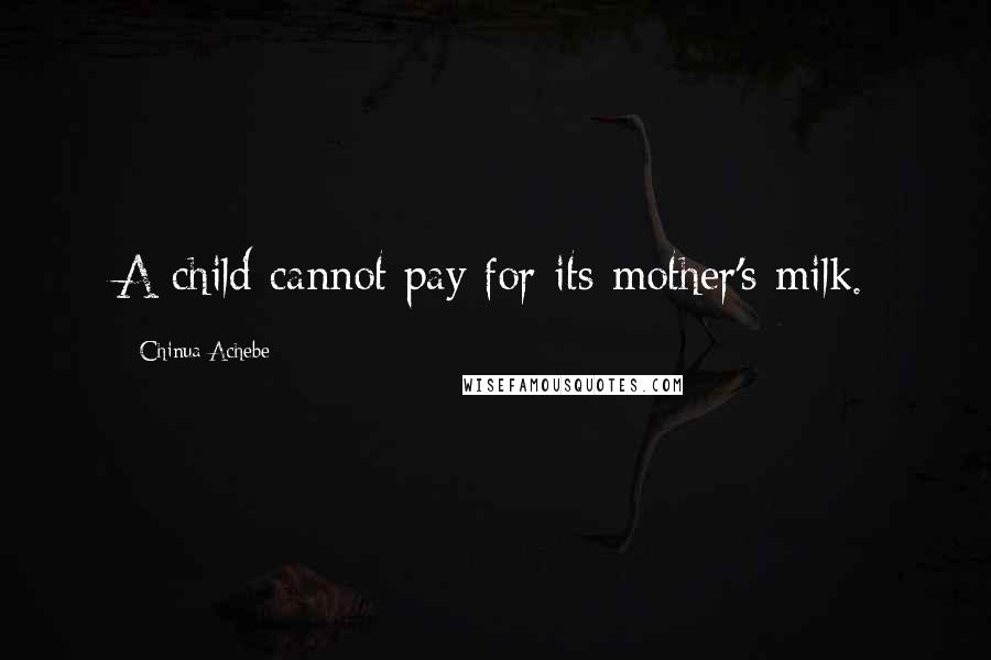 Chinua Achebe Quotes: A child cannot pay for its mother's milk.