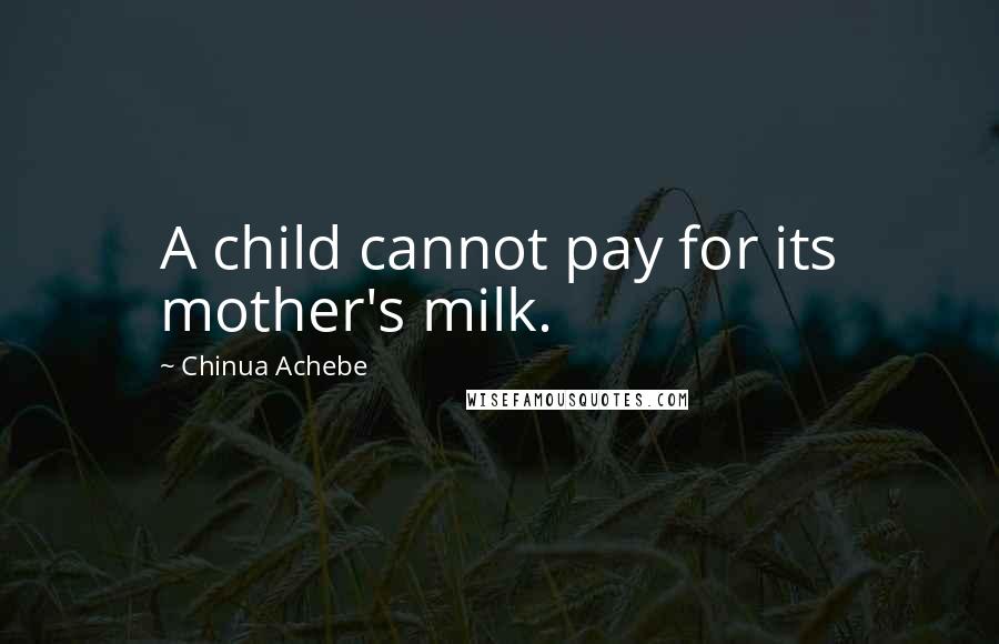 Chinua Achebe Quotes: A child cannot pay for its mother's milk.