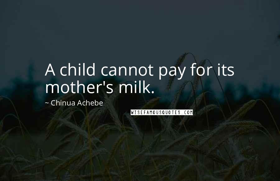 Chinua Achebe Quotes: A child cannot pay for its mother's milk.