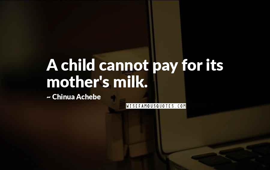 Chinua Achebe Quotes: A child cannot pay for its mother's milk.