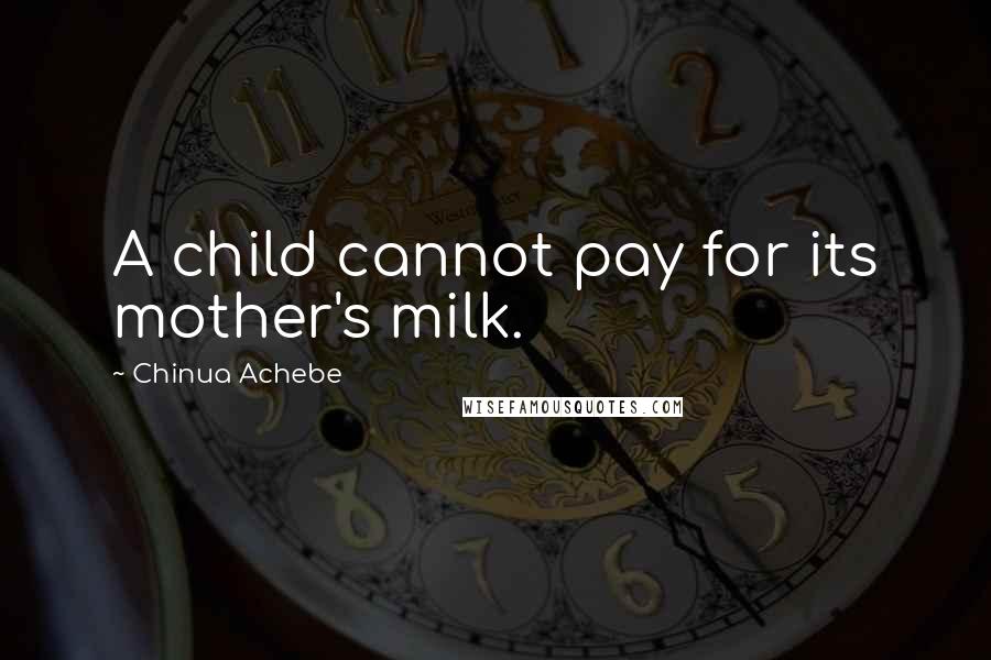 Chinua Achebe Quotes: A child cannot pay for its mother's milk.