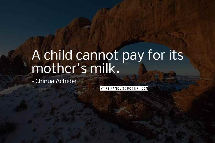 Chinua Achebe Quotes: A child cannot pay for its mother's milk.