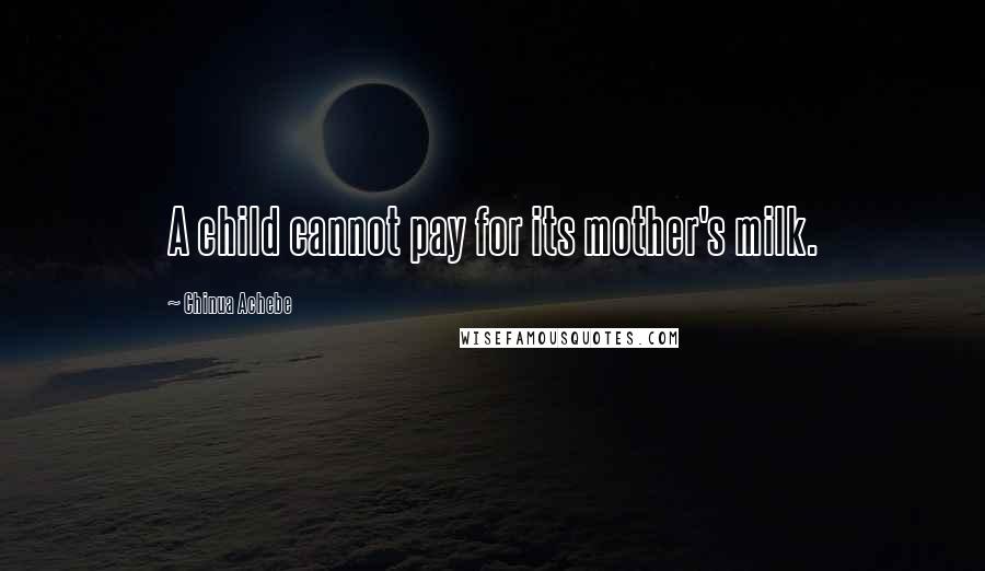 Chinua Achebe Quotes: A child cannot pay for its mother's milk.