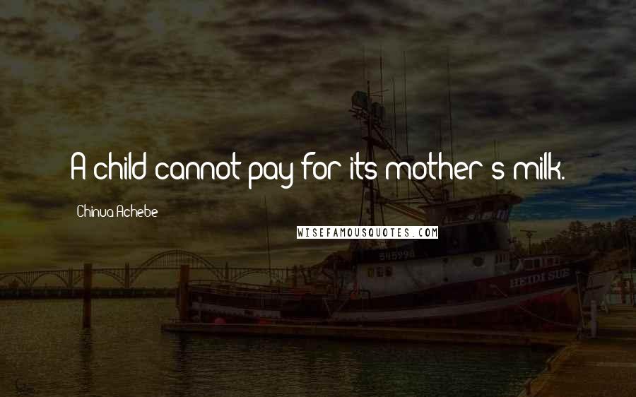 Chinua Achebe Quotes: A child cannot pay for its mother's milk.