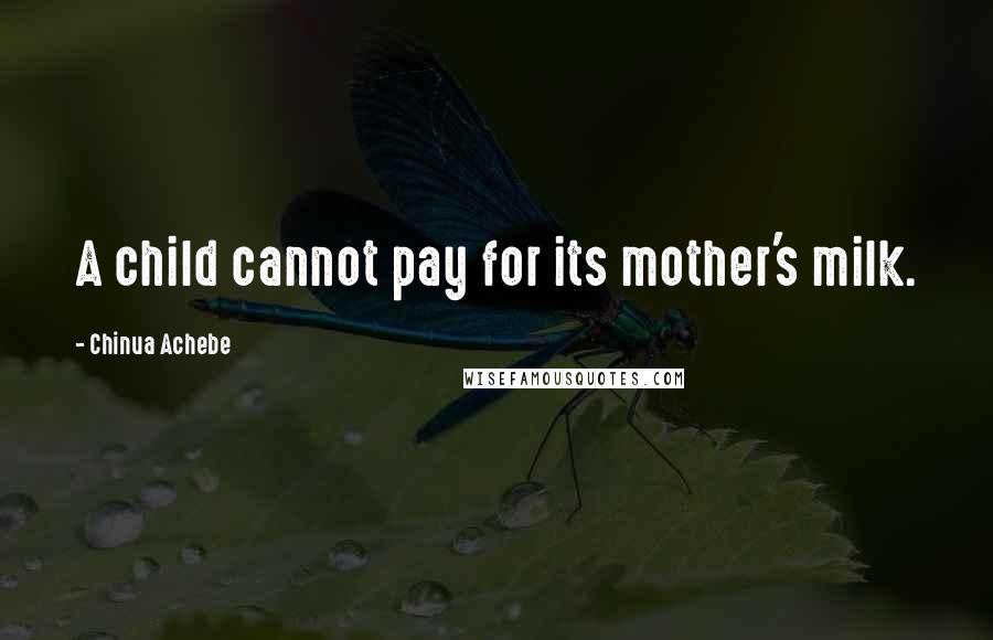 Chinua Achebe Quotes: A child cannot pay for its mother's milk.