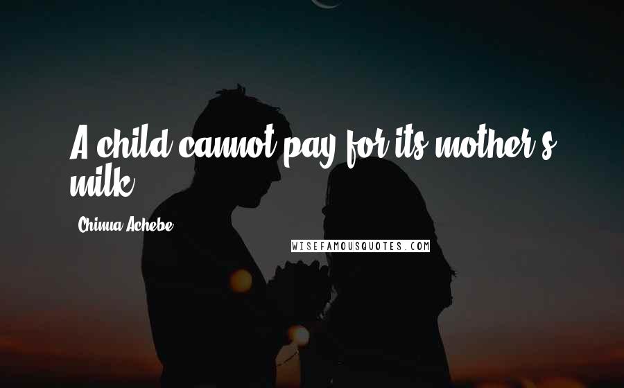 Chinua Achebe Quotes: A child cannot pay for its mother's milk.