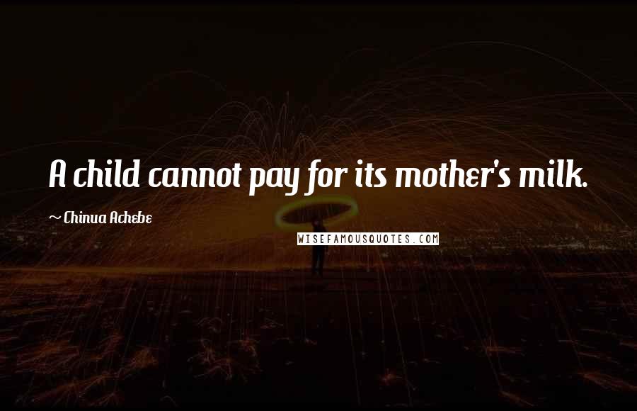 Chinua Achebe Quotes: A child cannot pay for its mother's milk.