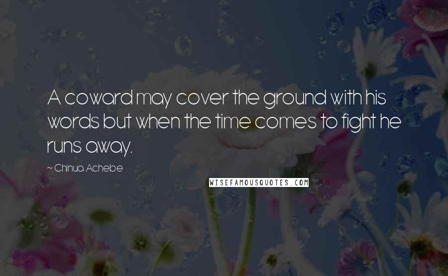 Chinua Achebe Quotes: A coward may cover the ground with his words but when the time comes to fight he runs away.