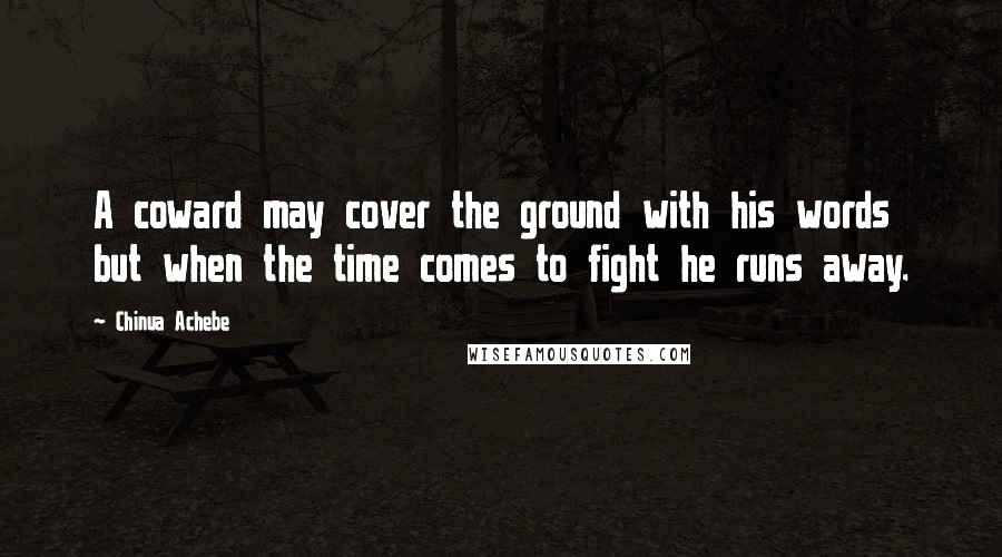 Chinua Achebe Quotes: A coward may cover the ground with his words but when the time comes to fight he runs away.