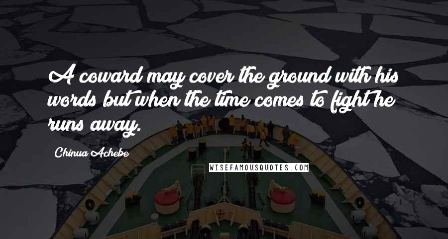 Chinua Achebe Quotes: A coward may cover the ground with his words but when the time comes to fight he runs away.