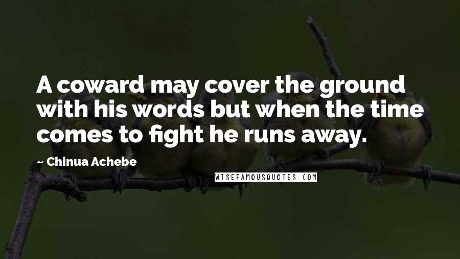 Chinua Achebe Quotes: A coward may cover the ground with his words but when the time comes to fight he runs away.
