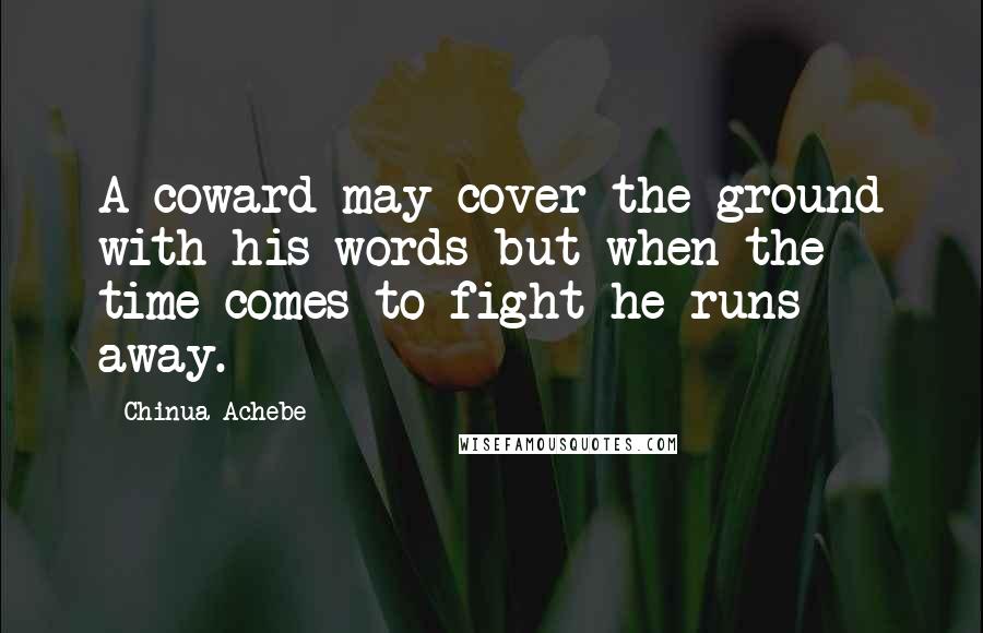 Chinua Achebe Quotes: A coward may cover the ground with his words but when the time comes to fight he runs away.