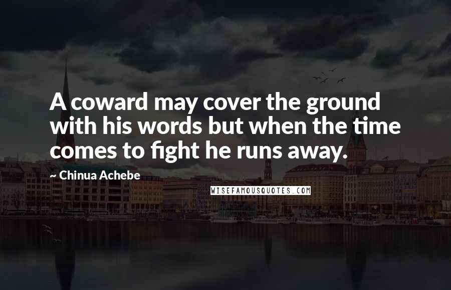 Chinua Achebe Quotes: A coward may cover the ground with his words but when the time comes to fight he runs away.