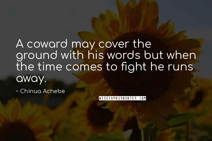 Chinua Achebe Quotes: A coward may cover the ground with his words but when the time comes to fight he runs away.