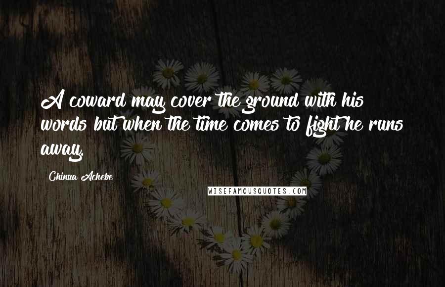 Chinua Achebe Quotes: A coward may cover the ground with his words but when the time comes to fight he runs away.