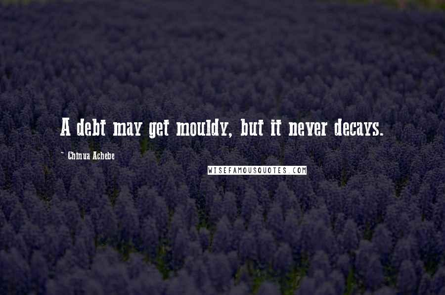 Chinua Achebe Quotes: A debt may get mouldy, but it never decays.