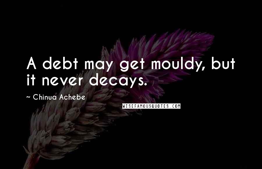 Chinua Achebe Quotes: A debt may get mouldy, but it never decays.