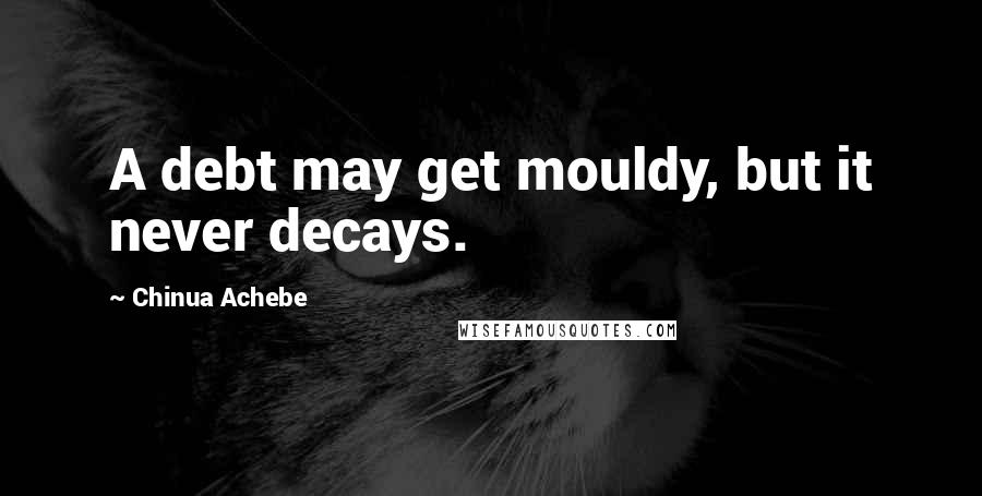 Chinua Achebe Quotes: A debt may get mouldy, but it never decays.