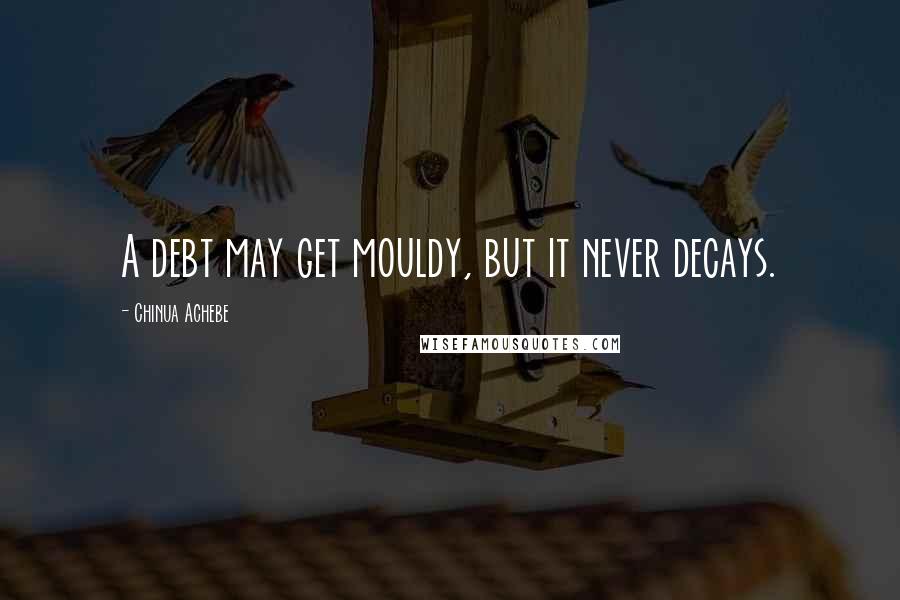 Chinua Achebe Quotes: A debt may get mouldy, but it never decays.