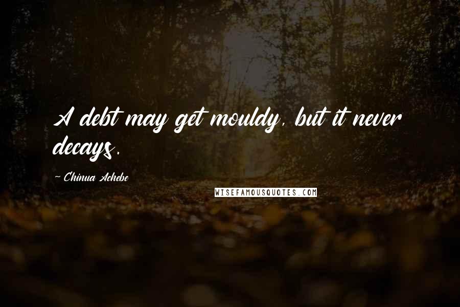 Chinua Achebe Quotes: A debt may get mouldy, but it never decays.