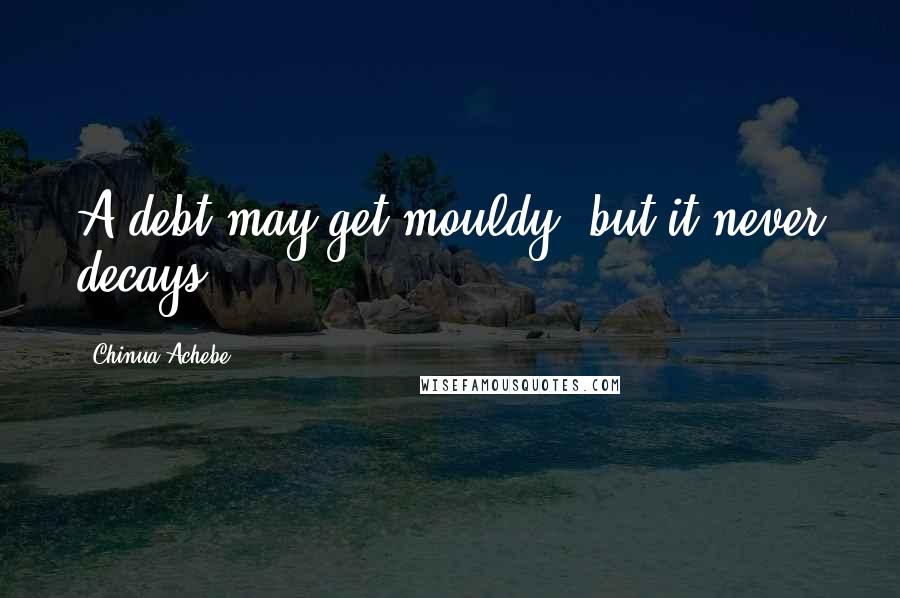 Chinua Achebe Quotes: A debt may get mouldy, but it never decays.