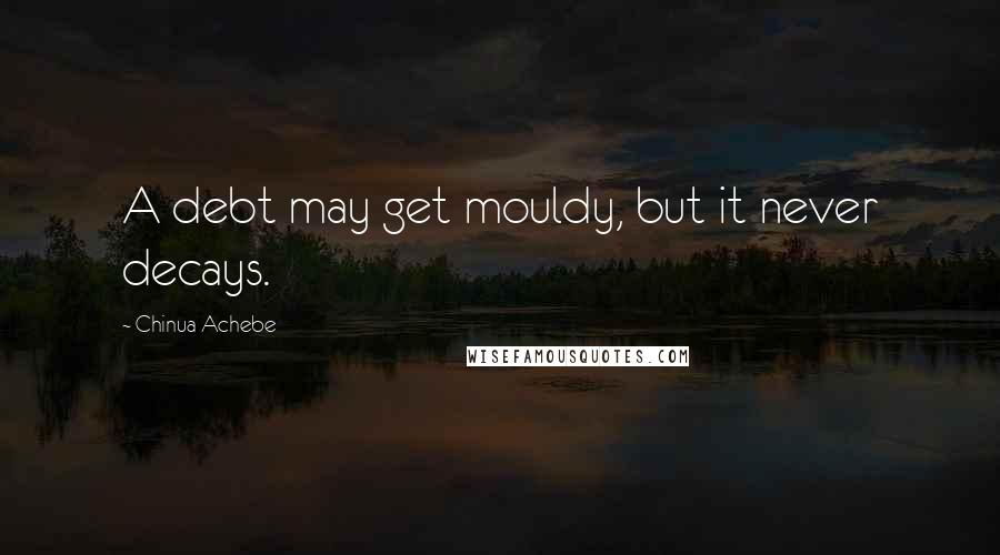 Chinua Achebe Quotes: A debt may get mouldy, but it never decays.